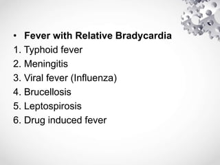 • Fever with Relative Bradycardia
1. Typhoid fever
2. Meningitis
3. Viral fever (Influenza)
4. Brucellosis
5. Leptospirosis
6. Drug induced fever
 