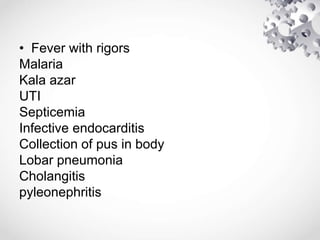 • Fever with rigors
Malaria
Kala azar
UTI
Septicemia
Infective endocarditis
Collection of pus in body
Lobar pneumonia
Cholangitis
pyleonephritis
 