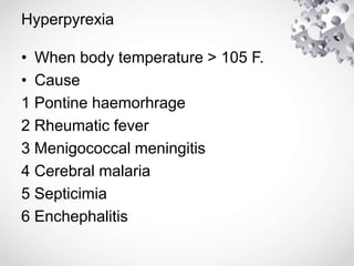 Hyperpyrexia
• When body temperature > 105 F.
• Cause
1 Pontine haemorhrage
2 Rheumatic fever
3 Menigococcal meningitis
4 Cerebral malaria
5 Septicimia
6 Enchephalitis
 
