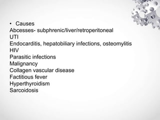 • Causes
Abcesses- subphrenic/liver/retroperitoneal
UTI
Endocarditis, hepatobiliary infections, osteomylitis
HIV
Parasitic infections
Malignancy
Collagen vascular disease
Factitious fever
Hyperthyroidism
Sarcoidosis
 