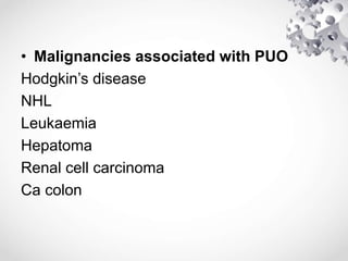 • Malignancies associated with PUO
Hodgkin’s disease
NHL
Leukaemia
Hepatoma
Renal cell carcinoma
Ca colon
 