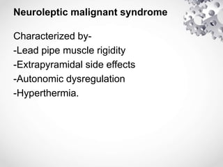 Neuroleptic malignant syndrome
Characterized by-
-Lead pipe muscle rigidity
-Extrapyramidal side effects
-Autonomic dysregulation
-Hyperthermia.
 