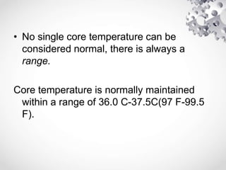 • No single core temperature can be
considered normal, there is always a
range.
Core temperature is normally maintained
within a range of 36.0 C-37.5C(97 F-99.5
F).
 