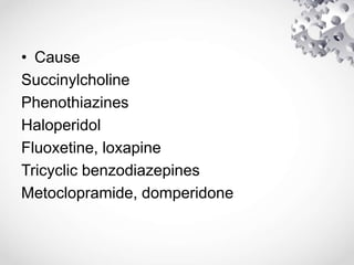 • Cause
Succinylcholine
Phenothiazines
Haloperidol
Fluoxetine, loxapine
Tricyclic benzodiazepines
Metoclopramide, domperidone
 