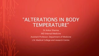 “ALTERATIONS IN BODY
TEMPERATURE”
Dr Ankur Sharma
MD Internal Medicine
Assistant Professor, Department of Medicine
L.N. Medical College and research Centre.
 