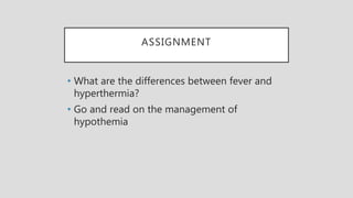 ASSIGNMENT
• What are the differences between fever and
hyperthermia?
• Go and read on the management of
hypothemia
 