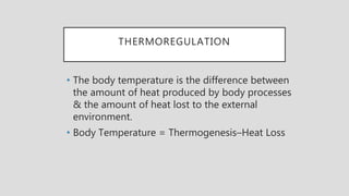 THERMOREGULATION
• The body temperature is the difference between
the amount of heat produced by body processes
& the amount of heat lost to the external
environment.
• Body Temperature = Thermogenesis–Heat Loss
 