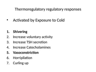 Thermoregulatory regulatory responses
• Activated by Exposure to Cold
1. Shivering
2. Increase voluntary activity
3. Increase TSH secretion
4. Increase Catecholamines
5. Vasoconstriction
6. Horripilation
7. Curling up
 