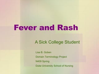 Fever and Rash A Sick College Student Lisa B. Goben Domain Terminology Project N409 Spring Duke University School of Nursing 