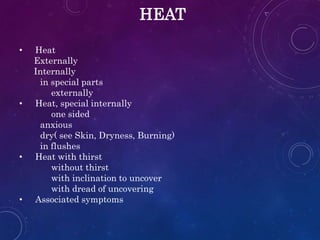 HEAT
• Heat
Externally
Internally
in special parts
externally
• Heat, special internally
one sided
anxious
dry( see Skin, Dryness, Burning)
in flushes
• Heat with thirst
without thirst
with inclination to uncover
with dread of uncovering
• Associated symptoms
 