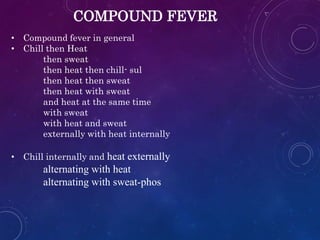 COMPOUND FEVER
• Compound fever in general
• Chill then Heat
then sweat
then heat then chill- sul
then heat then sweat
then heat with sweat
and heat at the same time
with sweat
with heat and sweat
externally with heat internally
• Chill internally and heat externally
alternating with heat
alternating with sweat-phos
 