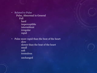 • Related to Pulse
Pulse, Abnormal in General
Full
hard
imperceptible
intermittent
irregular
rapid
• Pulse more rapid than the beat of the heart
slow
slower than the beat of the heart
small
soft
tremulous
unchanged
 
