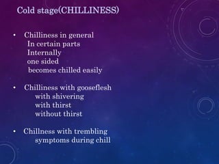 Cold stage(CHILLINESS)
• Chilliness in general
In certain parts
Internally
one sided
becomes chilled easily
• Chilliness with gooseflesh
with shivering
with thirst
without thirst
• Chillness with trembling
symptoms during chill
 