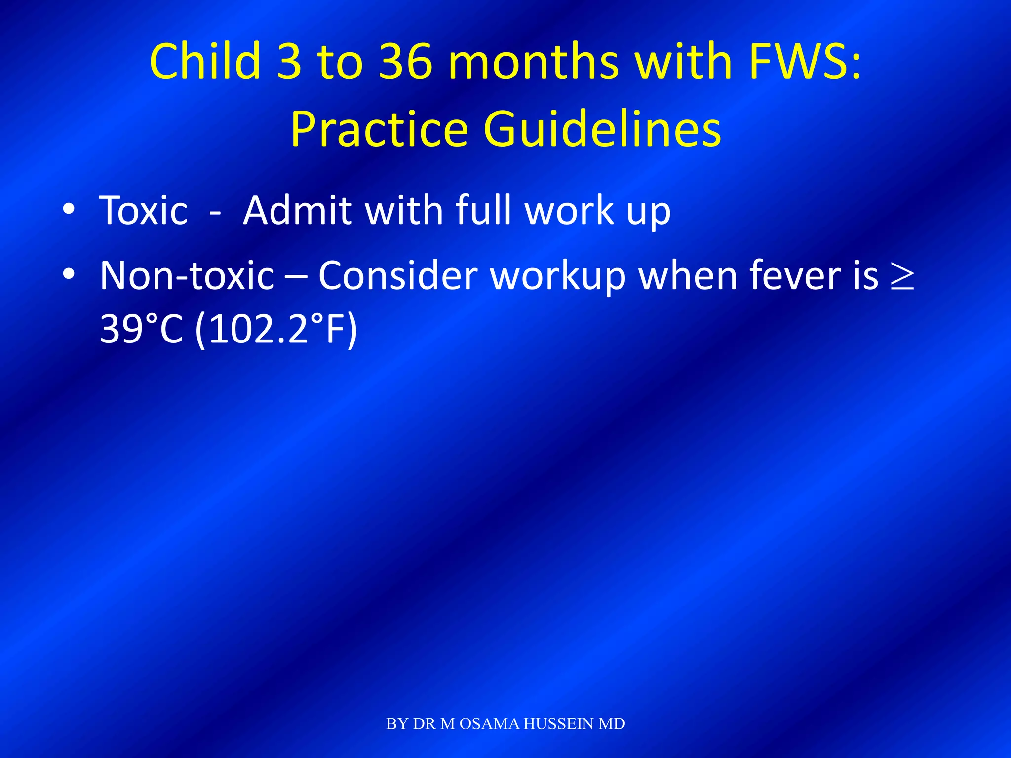 Child 3 to 36 months with FWS:
          Practice Guidelines
• Toxic - Admit with full work up
• Non-toxic – Consider workup when fever is
  39°C (102.2°F)




                 BY DR M OSAMA HUSSEIN MD
 