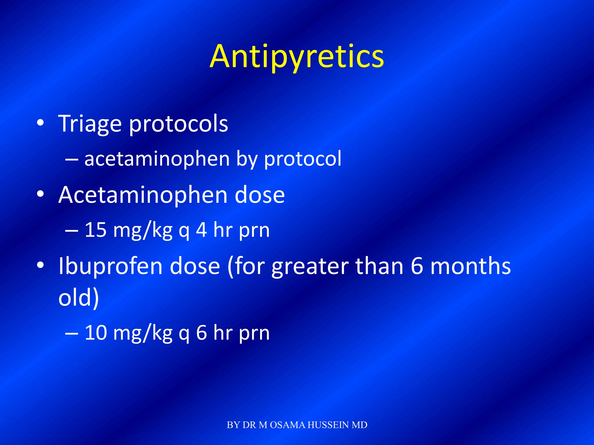 Antipyretics
• Triage protocols
  – acetaminophen by protocol
• Acetaminophen dose
  – 15 mg/kg q 4 hr prn
• Ibuprofen dose (for greater than 6 months
  old)
  – 10 mg/kg q 6 hr prn


                  BY DR M OSAMA HUSSEIN MD
 