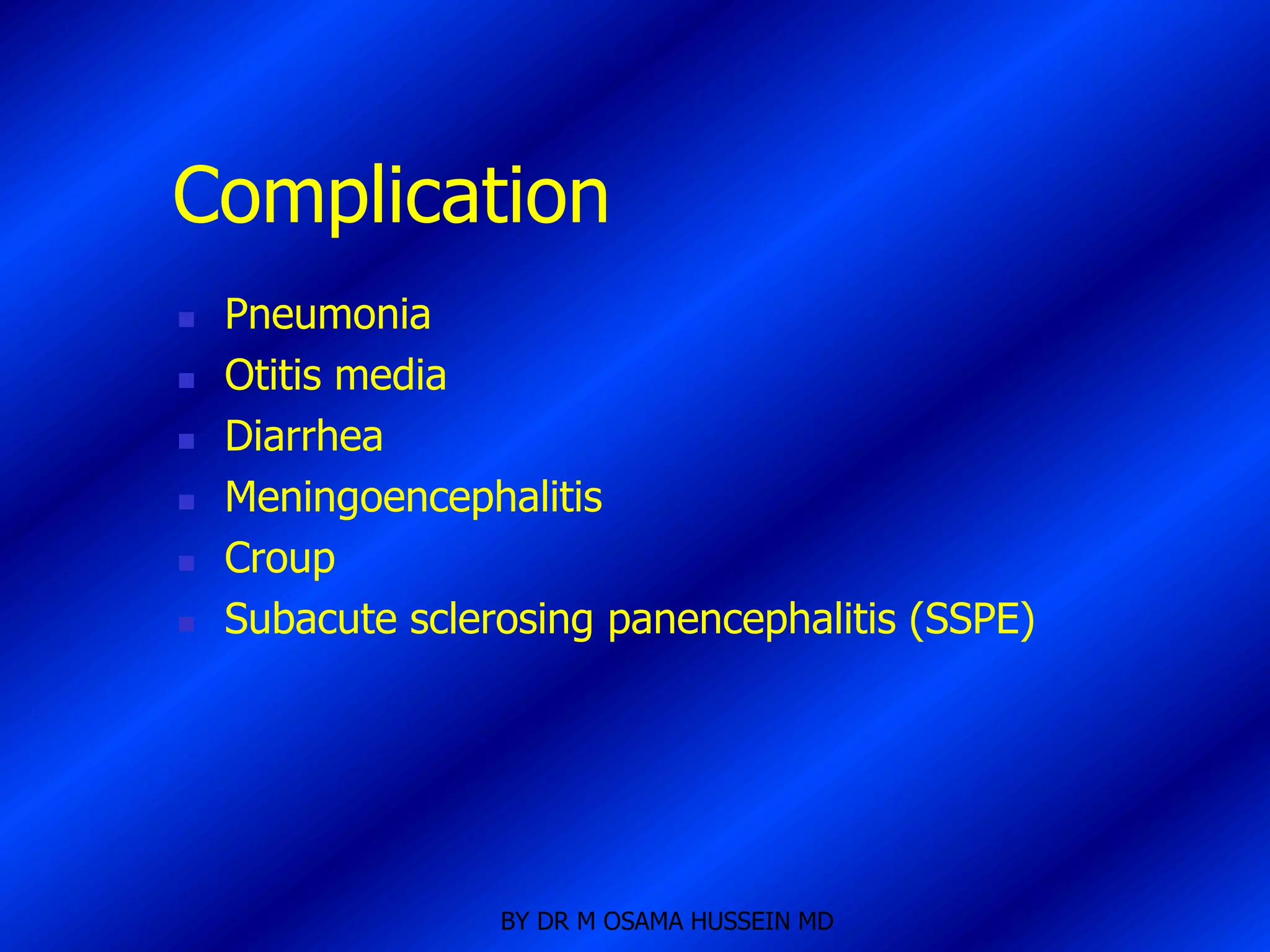Complication
   Pneumonia
   Otitis media
   Diarrhea
   Meningoencephalitis
   Croup
   Subacute sclerosing panencephalitis (SSPE)




                  BY DR M OSAMA HUSSEIN MD
 
