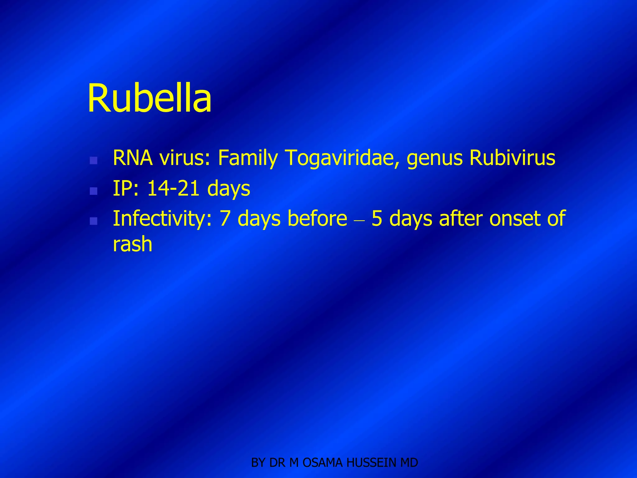 Rubella
   RNA virus: Family Togaviridae, genus Rubivirus
   IP: 14-21 days
   Infectivity: 7 days before – 5 days after onset of
    rash




                   BY DR M OSAMA HUSSEIN MD
 