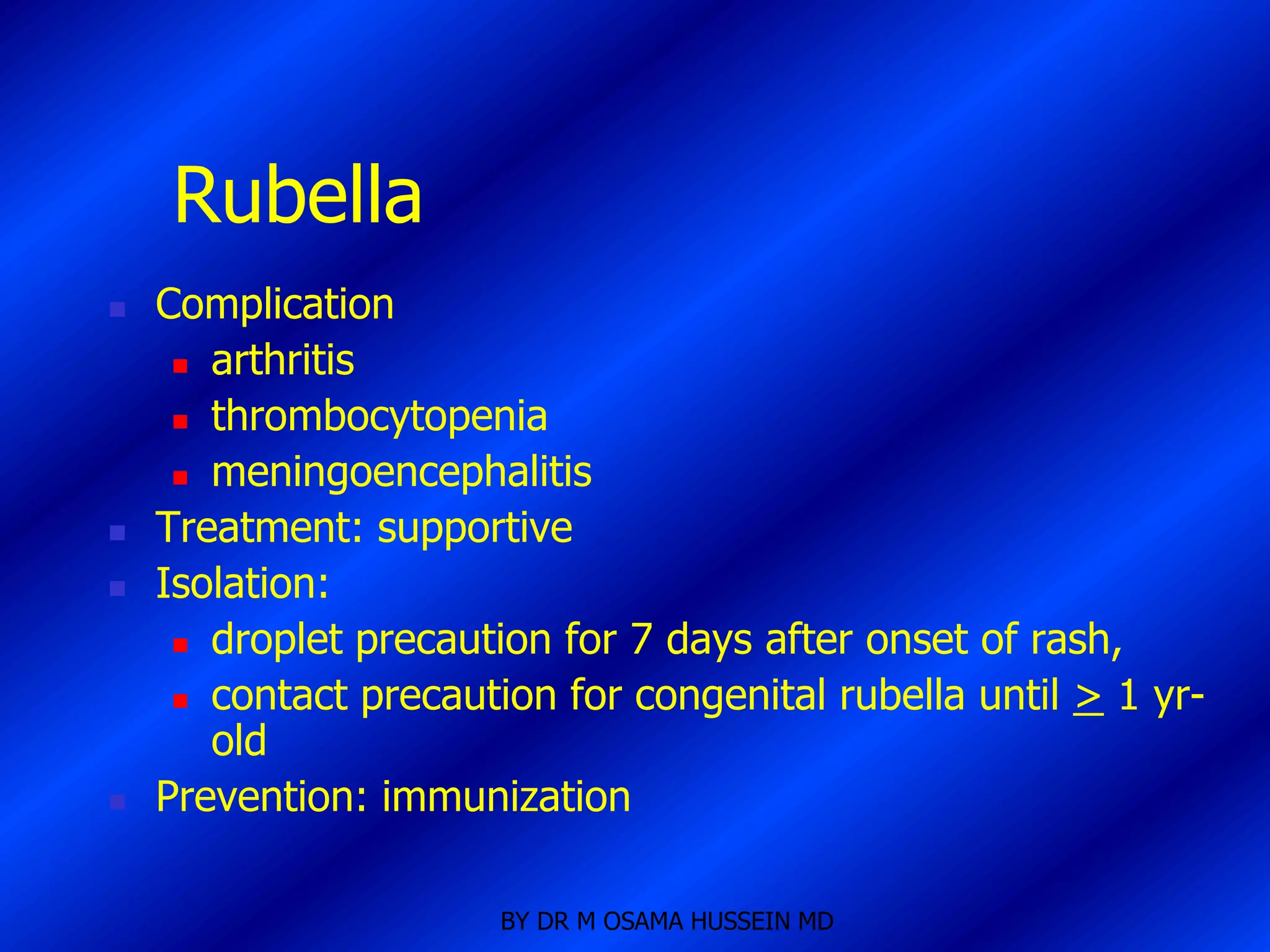 Rubella
   Complication
      arthritis

      thrombocytopenia

      meningoencephalitis

   Treatment: supportive
   Isolation:
      droplet precaution for 7 days after onset of rash,

      contact precaution for congenital rubella until > 1 yr-
       old
   Prevention: immunization

                       BY DR M OSAMA HUSSEIN MD
 