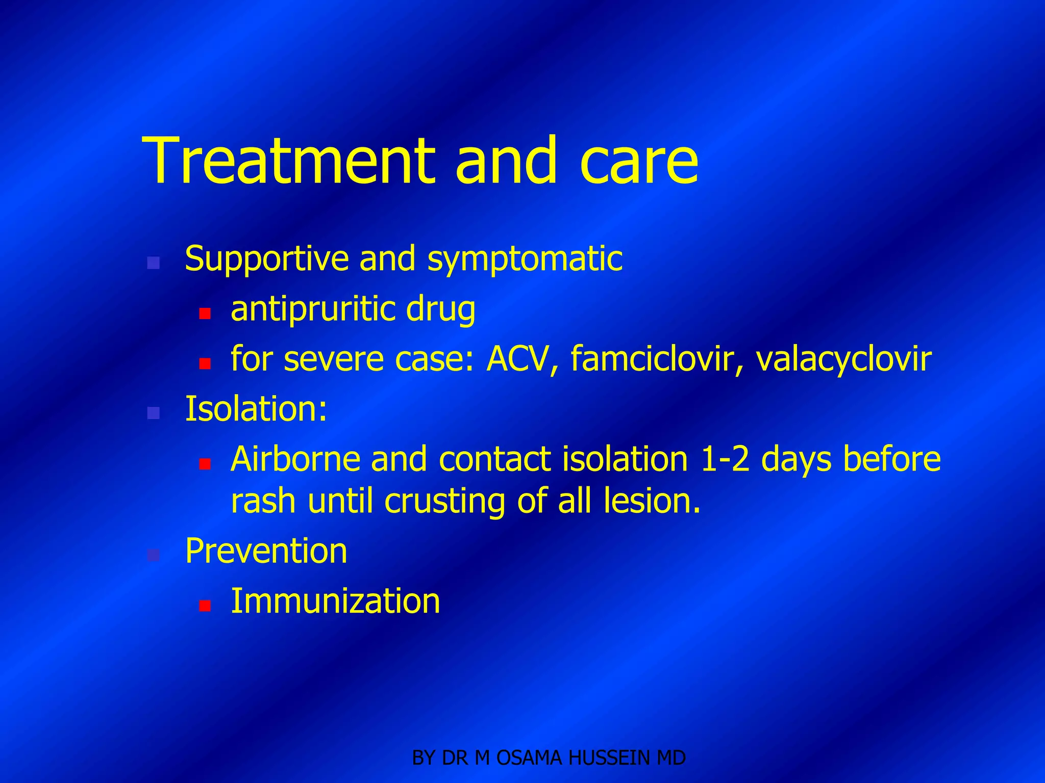 Treatment and care
   Supportive and symptomatic
      antipruritic drug

      for severe case: ACV, famciclovir, valacyclovir

   Isolation:
      Airborne and contact isolation 1-2 days before

       rash until crusting of all lesion.
   Prevention
      Immunization




                   BY DR M OSAMA HUSSEIN MD
 