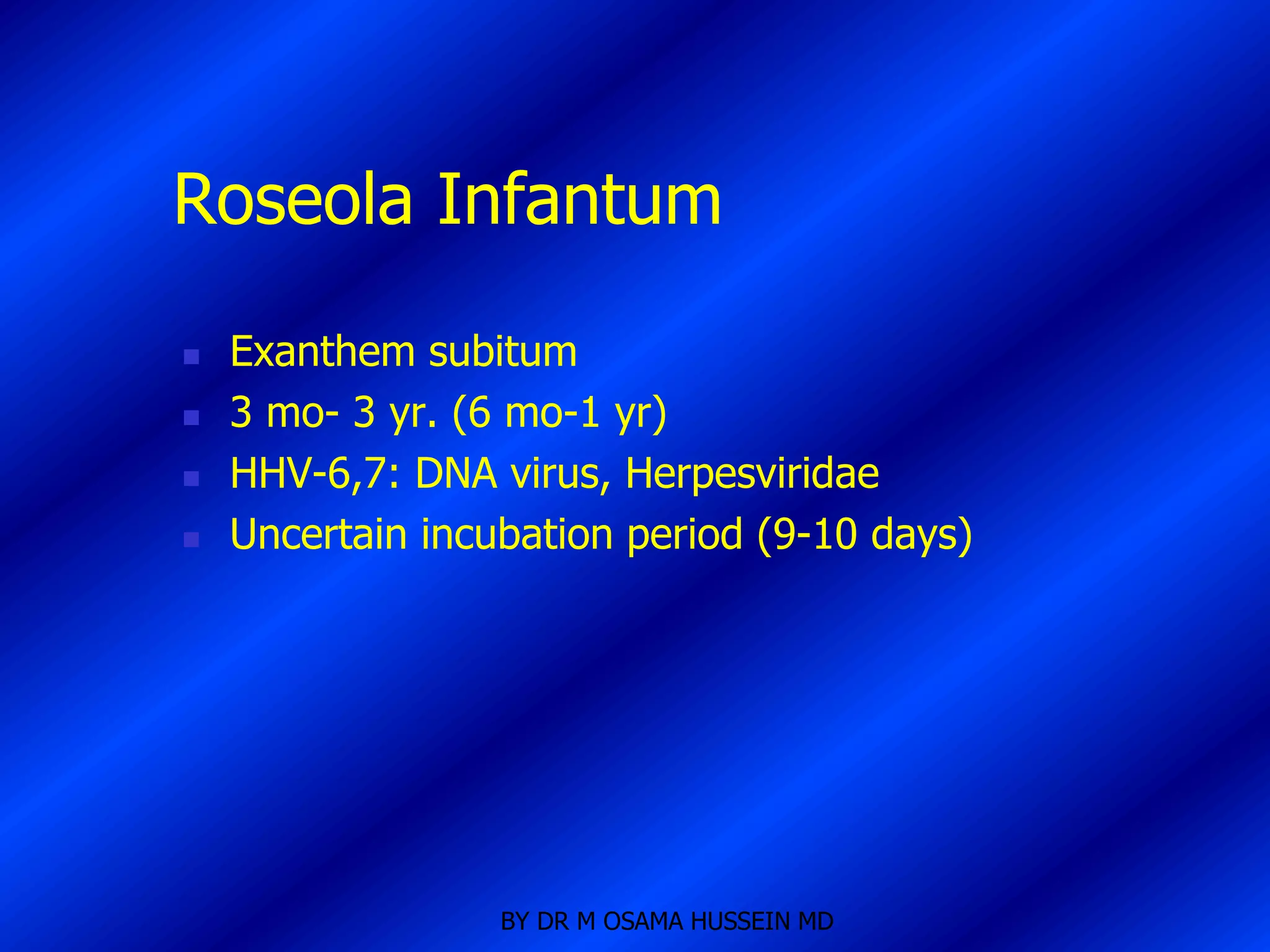 Roseola Infantum

   Exanthem subitum
   3 mo- 3 yr. (6 mo-1 yr)
   HHV-6,7: DNA virus, Herpesviridae
   Uncertain incubation period (9-10 days)




                  BY DR M OSAMA HUSSEIN MD
 