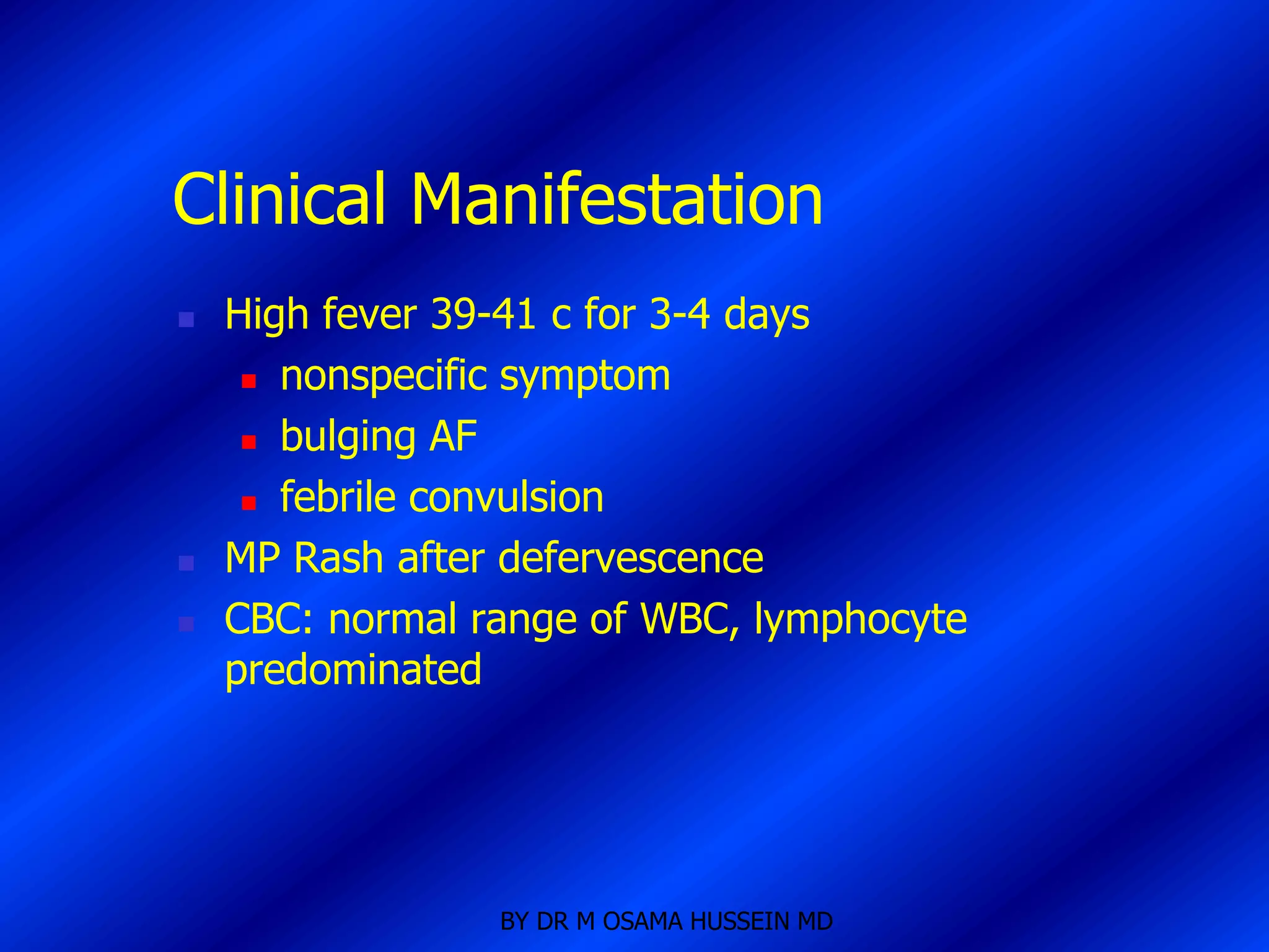Clinical Manifestation
   High fever 39-41 c for 3-4 days
      nonspecific symptom

      bulging AF

      febrile convulsion

   MP Rash after defervescence
   CBC: normal range of WBC, lymphocyte
    predominated




                 BY DR M OSAMA HUSSEIN MD
 