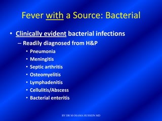 Fever with a Source: Bacterial
• Clinically evident bacterial infections
  – Readily diagnosed from H&P
     •   Pneumonia
     •   Meningitis
     •   Septic arthritis
     •   Osteomyelitis
     •   Lymphadenitis
     •   Cellulitis/Abscess
     •   Bacterial enteritis


                        BY DR M OSAMA HUSSEIN MD
 