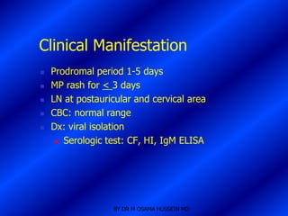 Clinical Manifestation
   Prodromal period 1-5 days
   MP rash for < 3 days
   LN at postauricular and cervical area
   CBC: normal range
   Dx: viral isolation
      Serologic test: CF, HI, IgM ELISA




                  BY DR M OSAMA HUSSEIN MD
 