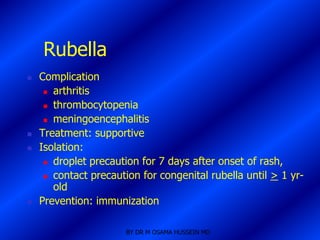 Rubella
   Complication
      arthritis

      thrombocytopenia

      meningoencephalitis

   Treatment: supportive
   Isolation:
      droplet precaution for 7 days after onset of rash,

      contact precaution for congenital rubella until > 1 yr-
       old
   Prevention: immunization

                       BY DR M OSAMA HUSSEIN MD
 
