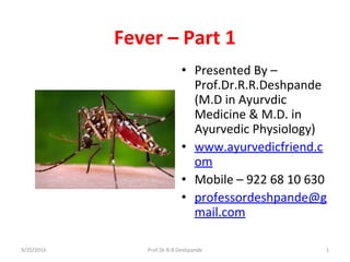 Fever – Part 1 
• Presented By –
Prof.Dr.R.R.Deshpande
(M.D in Ayurvdic
Medicine & M.D. in
Ayurvedic Physiology)
• www.ayurvedicfriend.c
om
• Mobile – 922 68 10 630
• professordeshpande@g
mail.com
9/25/2016 1Prof.Dr.R.R.Deshpande
 