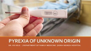 PYREXIAOF UNKNOWNORIGIN
DR. KD DELE | DEPARTMENT OF FAMILY MEDICINE |DORA NGINZA HOSPITAL
 