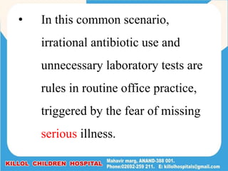 • In this common scenario,
irrational antibiotic use and
unnecessary laboratory tests are
rules in routine office practice,
triggered by the fear of missing
serious illness.
 