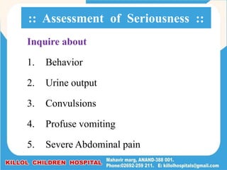 Inquire about
1. Behavior
2. Urine output
3. Convulsions
4. Profuse vomiting
5. Severe Abdominal pain
:: Assessment of Seriousness ::
 