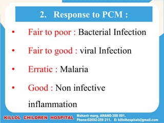 • Fair to poor : Bacterial Infection
• Fair to good : viral Infection
• Erratic : Malaria
• Good : Non infective
inflammation
2. Response to PCM :
 