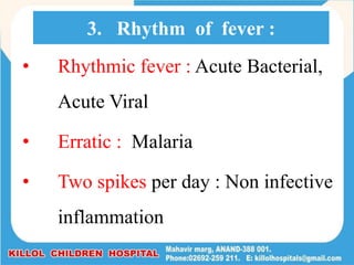 • Rhythmic fever : Acute Bacterial,
Acute Viral
• Erratic : Malaria
• Two spikes per day : Non infective
inflammation
3. Rhythm of fever :
 