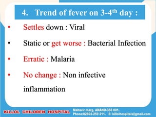 • Settles down : Viral
• Static or get worse : Bacterial Infection
• Erratic : Malaria
• No change : Non infective
inflammation
4. Trend of fever on 3-4th day :
 