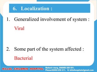 1. Generalized involvement of system :
Viral
2. Some part of the system affected :
Bacterial
6. Localization :
 