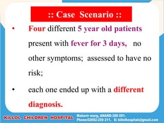 • Four different 5 year old patients
present with fever for 3 days, no
other symptoms; assessed to have no
risk;
• each one ended up with a different
diagnosis.
:: Case Scenario ::
 