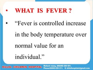 • WHAT IS FEVER ?
• “Fever is controlled increase
in the body temperature over
normal value for an
individual.”
 