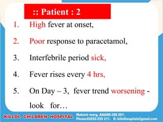 1. High fever at onset,
2. Poor response to paracetamol,
3. Interfebrile period sick,
4. Fever rises every 4 hrs,
5. On Day – 3, fever trend worsening -
look for…
:: Patient : 2
 