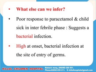 • What else can we infer?
• Poor response to paracetamol & child
sick in inter febrile phase : Suggests a
bacterial infection.
• High at onset, bacterial infection at
the site of entry of germs.
 