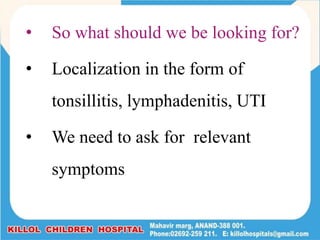 • So what should we be looking for?
• Localization in the form of
tonsillitis, lymphadenitis, UTI
• We need to ask for relevant
symptoms
 