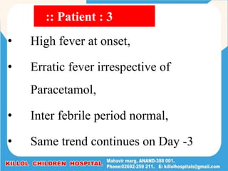 • High fever at onset,
• Erratic fever irrespective of
Paracetamol,
• Inter febrile period normal,
• Same trend continues on Day -3
:: Patient : 3
 