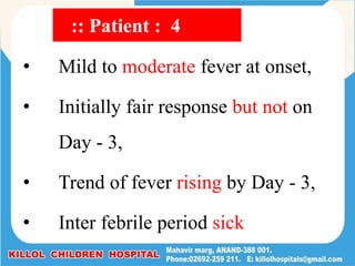 • Mild to moderate fever at onset,
• Initially fair response but not on
Day - 3,
• Trend of fever rising by Day - 3,
• Inter febrile period sick
:: Patient : 4
 