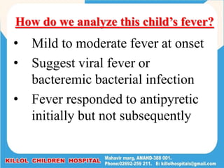 How do we analyze this child’s fever?
• Mild to moderate fever at onset
• Suggest viral fever or
bacteremic bacterial infection
• Fever responded to antipyretic
initially but not subsequently
 