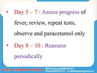• Day 5 – 7 : Assess progress of
fever, review, repeat tests,
observe and paracetamol only
• Day 8 – 10 : Reassess
periodically
 