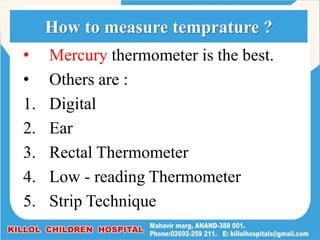 • Mercury thermometer is the best.
• Others are :
1. Digital
2. Ear
3. Rectal Thermometer
4. Low - reading Thermometer
5. Strip Technique
How to measure temprature ?
 