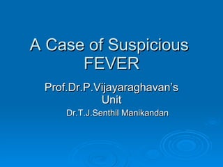 A Case of Suspicious  FEVER Prof.Dr.P.Vijayaraghavan’s Unit Dr.T.J.Senthil Manikandan 