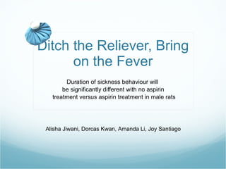 Ditch the Reliever, Bring on the Fever Duration of sickness behaviour will  be significantly different with no aspirin treatment versus aspirin treatment in male rats Alisha Jiwani, Dorcas Kwan, Amanda Li, Joy Santiago 