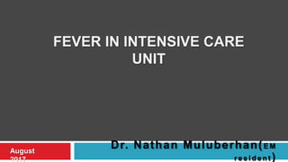 FEVER IN INTENSIVE CARE
UNIT
Dr. Nathan Muluberhan(E M
r e s i d e n t )
August
2017
 