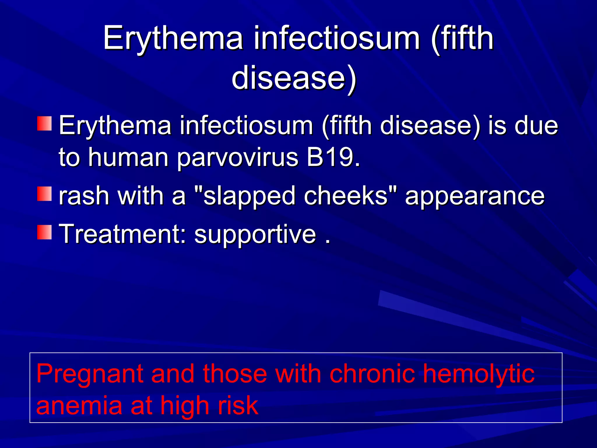 Erythema infectiosum (fifth
disease)
Erythema infectiosum (fifth disease) is due
to human parvovirus B19.
rash with a "slapped cheeks" appearance
Treatment: supportive .

Pregnant and those with chronic hemolytic
anemia at high risk

 